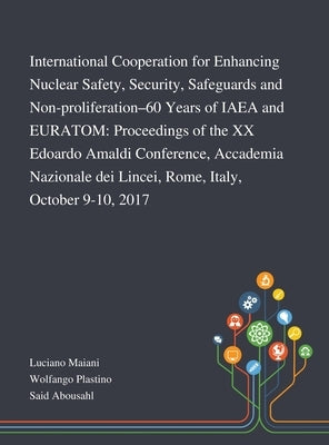 International Cooperation for Enhancing Nuclear Safety, Security, Safeguards and Non-proliferation-60 Years of IAEA and EURATOM: Proceedings of the XX by Luciano Maiani