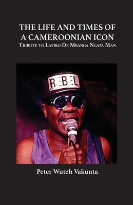 The Life and Times of a Cameroonian Icon: Tribute to Lapiro de Mbanga Ngata Man by Vakunta, Peter Wuteh