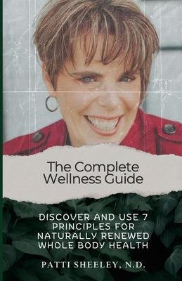 The Complete Wellness Guide: Discover and Use 7 Principles for Naturally Renewed Whole Body Health by Sheeley N. D., Patti V.