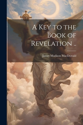 A key to the Book of Revelation .. by MacDonald, James Madison