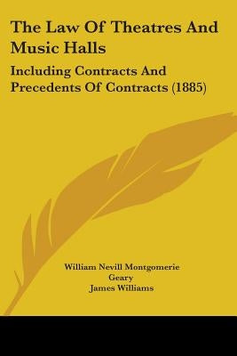 The Law Of Theatres And Music Halls: Including Contracts And Precedents Of Contracts (1885) by Geary, William Nevill Montgomerie