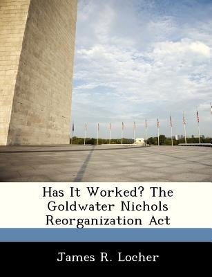Has It Worked? The Goldwater Nichols Reorganization Act by Locher, James R.
