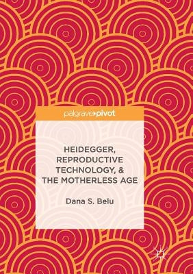 Heidegger, Reproductive Technology, & the Motherless Age by Belu, Dana S.