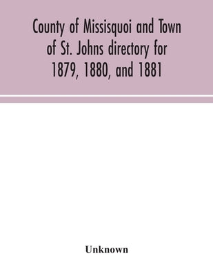 County Of Missisquoi And Town Of St. Johns Directory For 1879, 1880, And 1881: Containing A Separate Alphabetical Directory Of Every Town And Village, by Unknown
