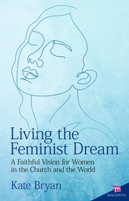 Living the Feminist Dream: A Faithful Vision for Women in the Church and the World by Bryan, Kate