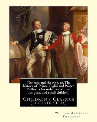 The rose and the ring, or, The history of Prince Giglio and Prince Bulbo: a fire-side pantomime for great and small children. By: William Makepeace Th by Thackeray, William Makepeace