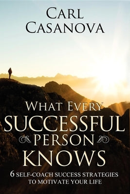 What Every Successful Person Knows - Revised Edition: 6 Self-Coach Success Strategies to Motivate Your Life by Casanova, Carl