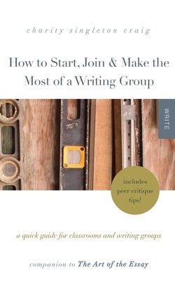 How to Start, Join & Make the Most of a Writing Group: A Quick Guide for Classrooms and Writing Groups-Includes Peer Critique Tips! Companion to The A by Singleton Craig, Charity