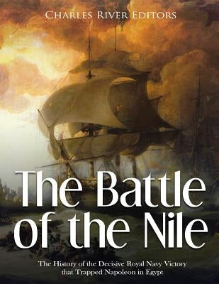 The Battle of the Nile: The History of the Decisive Royal Navy Victory that Trapped Napoleon in Egypt by Charles River Editors