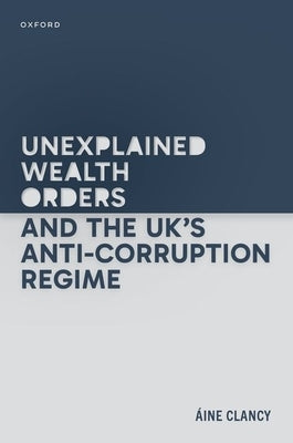 Unexplained Wealth Orders and the Uk's Anti-Corruption Regime by Clancy, Áine