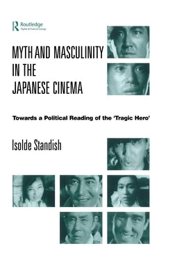 Myth and Masculinity in the Japanese Cinema: Towards a Political Reading of the Tragic Hero by Standish, Isolde