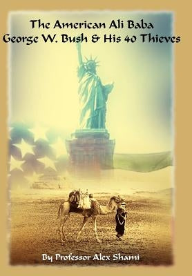 The American Ali Baba: George W. Bush and His 40 Thieves by Shami, Alex