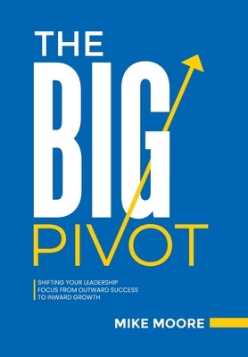 The Big Pivot: Shifting Your Leadership Focus from Outward Success to Inward Growth by Moore, Mike