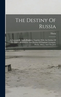 The Destiny Of Russia: As Foretold By God's Prophets, Together With An Outline Of The Future Movements And Destiny Of England, Germany, Persi by (Pseud )., Theta