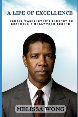 A Life of Excellence: Denzel Washington's Journey to Becoming a Hollywood Legend by Wong, Melissa