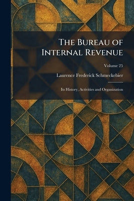 The Bureau of Internal Revenue: Its History, Activities and Organization by Schmeckebier, Laurence Frederick