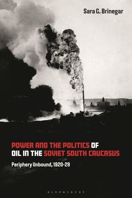 Power and the Politics of Oil in the Soviet South Caucasus: Periphery Unbound, 1920-29 by Brinegar, Sara G.