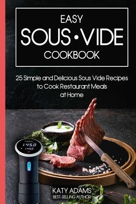 Easy Sous Vide Cookbook: 25 Simple and Delicious Sous Vide Recipes to Cook Restaurant Meals at Home by Adams, Katy