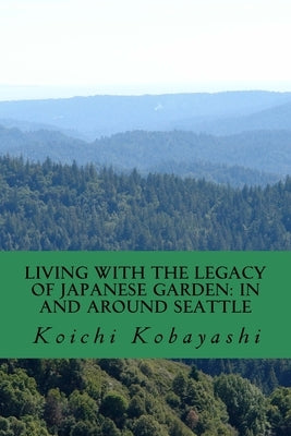 Living with the Legacy of Japanese Garden: In and around Seattle: Review and Aspiration by Kobayashi, Koichi