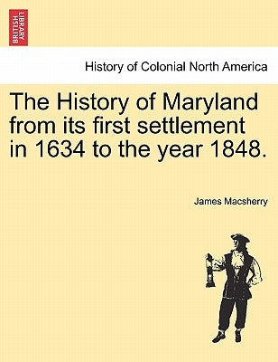 The History of Maryland from Its First Settlement in 1634 to the Year 1848. by Macsherry, James