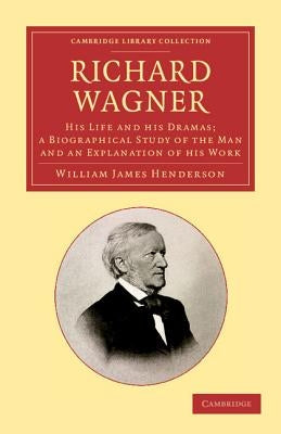 Richard Wagner: His Life and His Dramas; A Biographical Study of the Man and an Explanation of His Work by Henderson, William James