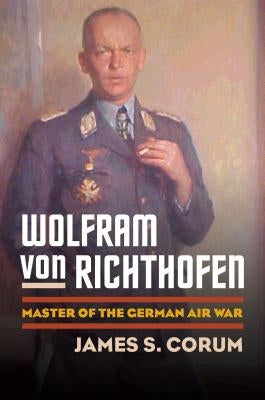 Wolfram Von Richthofen: Master of the German Air War by Corum, James S.