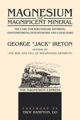 Magnesium The Magnificent Mineral: The Cure For Rheumatoid Arthritis, Osteoarthritis, Osteoporosis and Covid/SARS by Ireton, George Jack