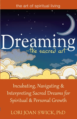 Dreaming--The Sacred Art: Incubating, Navigating and Interpreting Sacred Dreams for Spiritual and Personal Growth by Swick, Lori Joan
