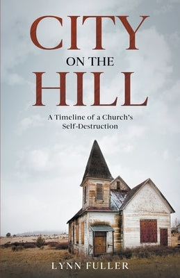 City on the Hill: A Timeline of a Church's Self-Destruction by Fuller, Lynn