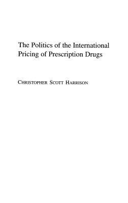 The Politics of the International Pricing of Prescription Drugs by Harrison, Christophe S.