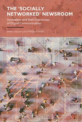 The 'Socially Networked' Newsroom: Journalists and their Discourses of Digital Communication by Sissons, Helen