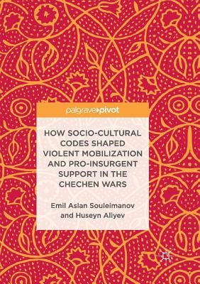 How Socio-Cultural Codes Shaped Violent Mobilization and Pro-Insurgent Support in the Chechen Wars by Souleimanov, Emil Aslan