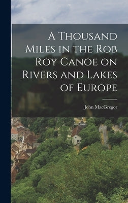 A Thousand Miles in the Rob Roy Canoe on Rivers and Lakes of Europe by MacGregor, John