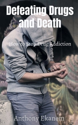 Defeating Drugs and Death: How to Stop Drug Addiction by Ekanem, Anthony