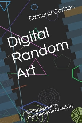 Digital Random Art: Exploring Infinite Possibilities in Creativity by Carlson, Edmond