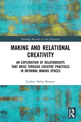 Making and Relational Creativity: An Exploration of Relationships that Arise through Creative Practices in Informal Making Spaces by Bennett, Lindsey Helen