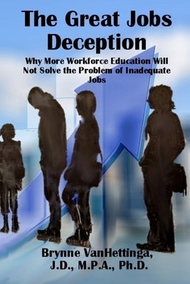 The Great Jobs Deception: Why More Workforce Education Will Not Solve the Problem of Inadequate Jobs by Vanhettinga, Brynne