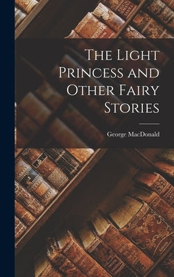 The Light Princess and Other Fairy Stories by MacDonald, George