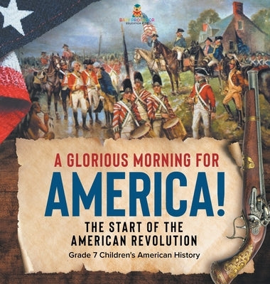 A Glorious Morning for America! The Start of the American Revolution Grade 7 Children's American History by Baby Professor