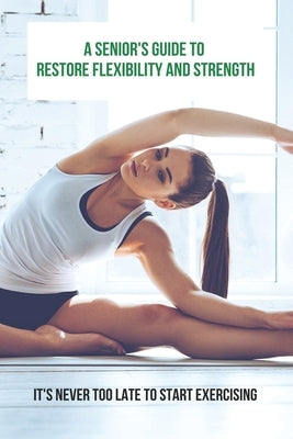 A Senior's Guide To Restore Flexibility And Strength: It's Never Too Late To Start Exercising: Flexibility Exercises by Eve, Clyde