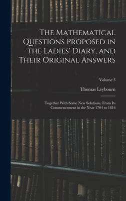 The Mathematical Questions Proposed in the Ladies' Diary, and Their Original Answers: Together With Some New Solutions, From Its Commencement in the Y by Leybourn, Thomas