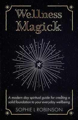 Wellness Magick: A modern day spiritual guide for crafting a solid foundation to your everyday wellbeing by Robinson, Sophie L.