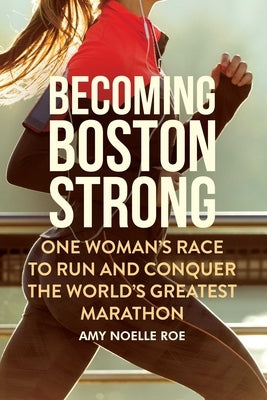 Becoming Boston Strong: One Woman's Race to Run and Conquer the World's Greatest Marathon by Roe, Amy Noelle