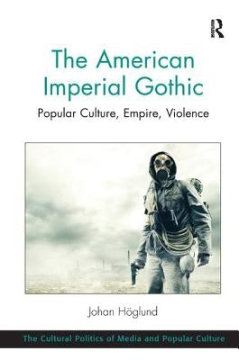 The American Imperial Gothic: Popular Culture, Empire, Violence by Höglund, Johan
