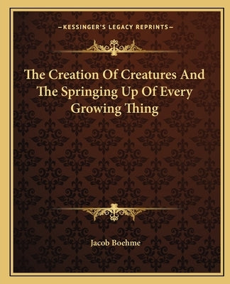 The Creation Of Creatures And The Springing Up Of Every Growing Thing by Boehme, Jacob