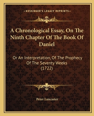 A Chronological Essay, On The Ninth Chapter Of The Book Of Daniel: Or An Interpretation, Of The Prophecy Of The Seventy Weeks (1722) by Lancaster, Peter