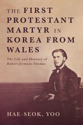 The First Protestant Martyr in Korea from Wales: The Life and Ministry of Robert Jermain Thomas by Hae-Seok, Yoo