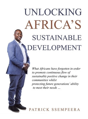 Unlocking Africa's Sustainable Development: What Africans Have Forgotten in Order to Promote Continuous Flow of Sustainable Positive Change in Their C by Ssempeera, Patrick