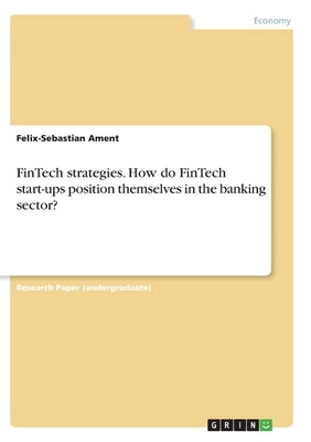 FinTech strategies. How do FinTech start-ups position themselves in the banking sector? by Ament, Felix-Sebastian