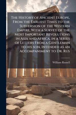 The History of Ancient Europe, From the Earliest Times to the Subversion of the Western Empire, With a Survey of the Most Important Revolutions in Asi by [Russell, William